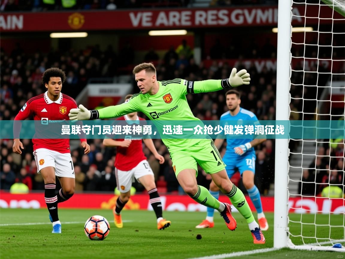 2026爱游戏体育在线平台下载曼联守门员迎来神勇,迅速一众抢少健发弹洞征战 第3张