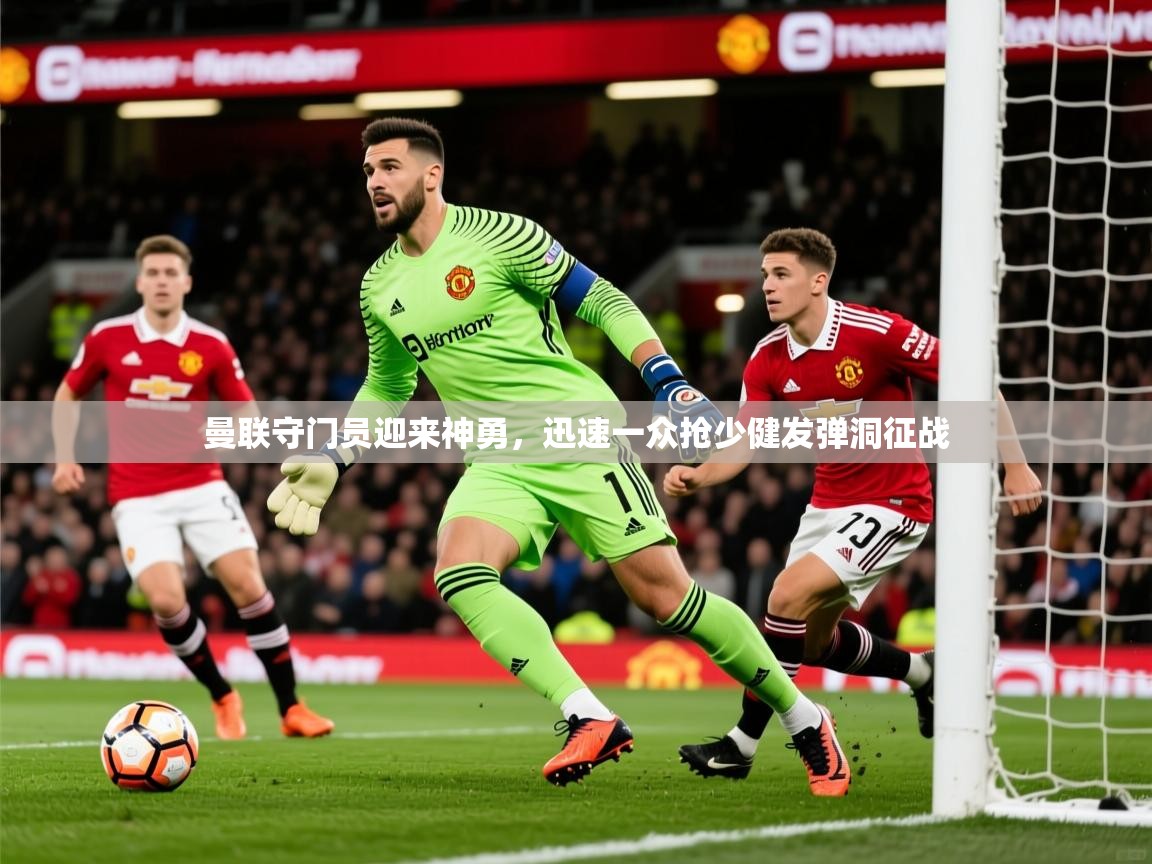 2026爱游戏体育在线平台下载曼联守门员迎来神勇,迅速一众抢少健发弹洞征战 第2张