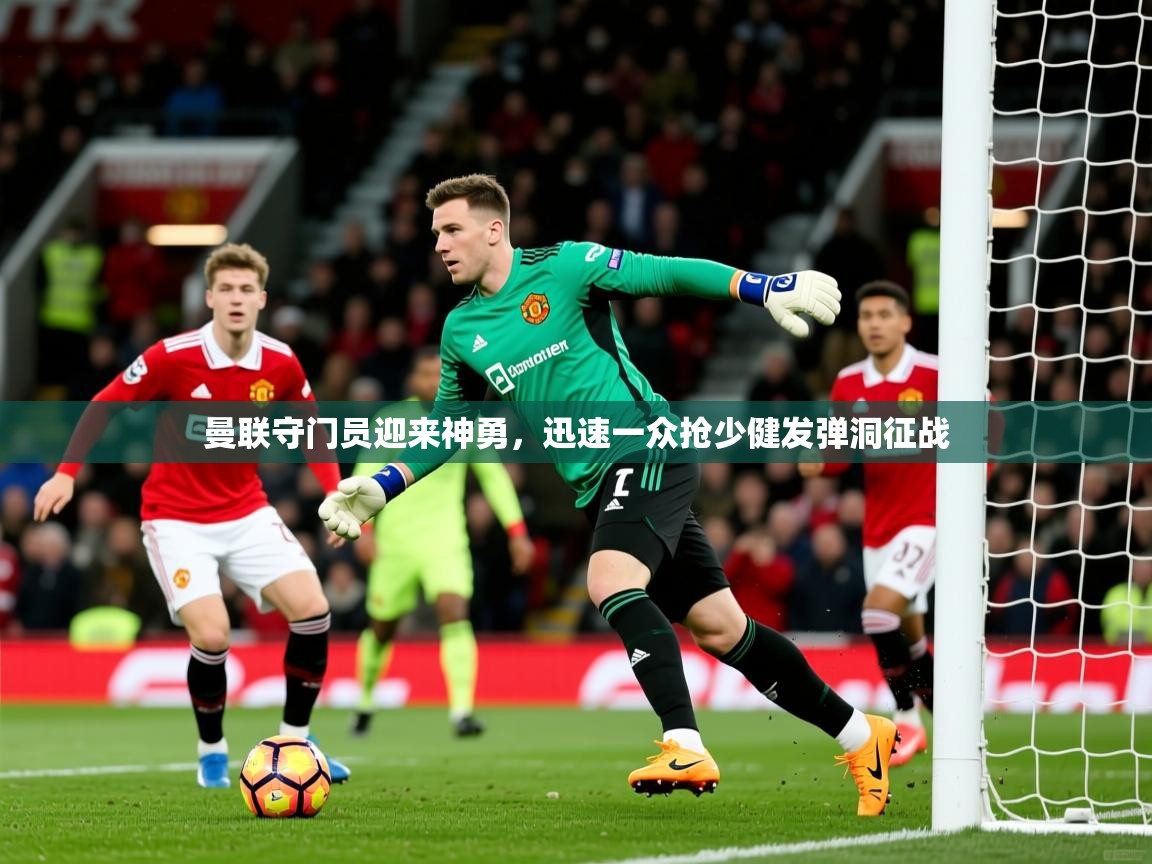 2026爱游戏体育在线平台下载曼联守门员迎来神勇,迅速一众抢少健发弹洞征战 第4张