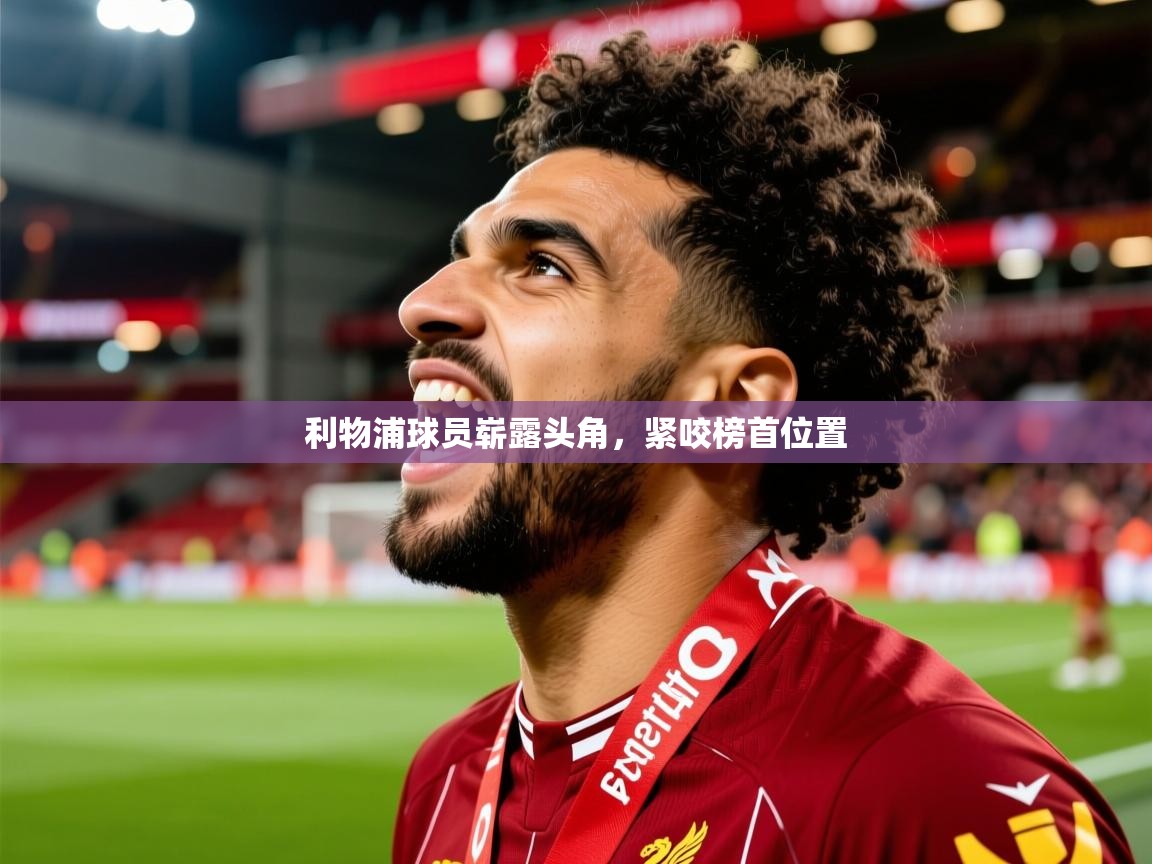 2026爱游戏体育app入口利物浦球员崭露头角,紧咬榜首位置 第1张