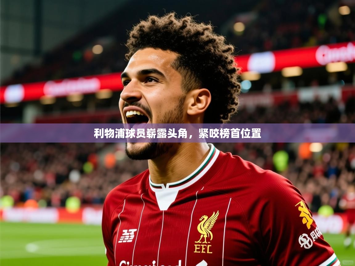 2026爱游戏体育app入口利物浦球员崭露头角,紧咬榜首位置 第2张