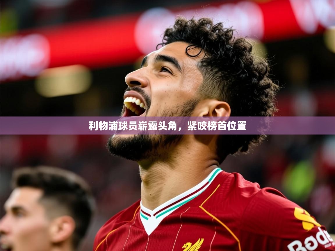 2026爱游戏体育app入口利物浦球员崭露头角,紧咬榜首位置 第3张