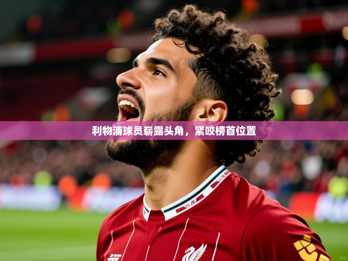 2026爱游戏体育app入口利物浦球员崭露头角,紧咬榜首位置 第4张