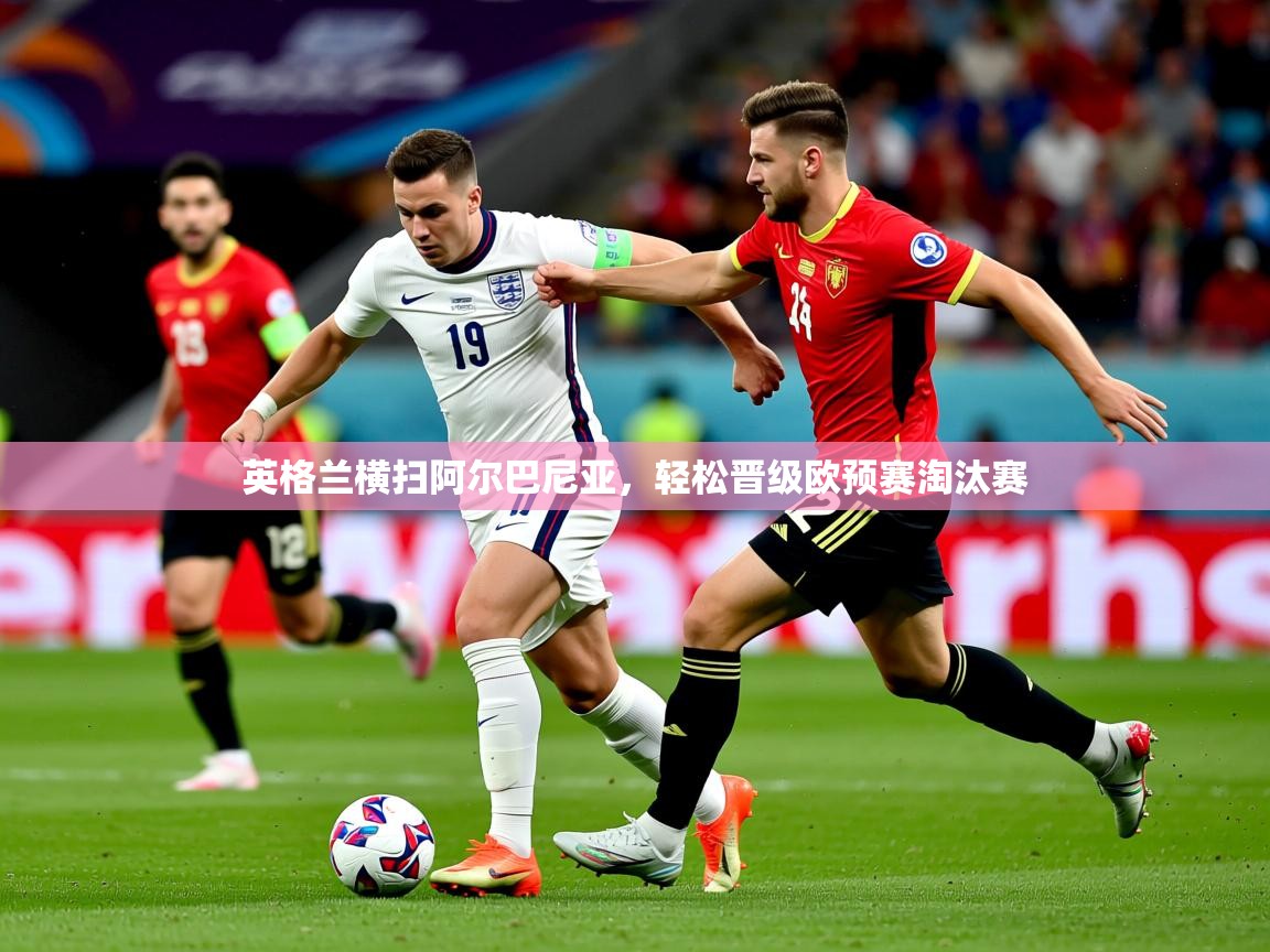 2026爱游戏ayx体育官网登录入口英格兰横扫阿尔巴尼亚，轻松晋级欧预赛淘汰赛