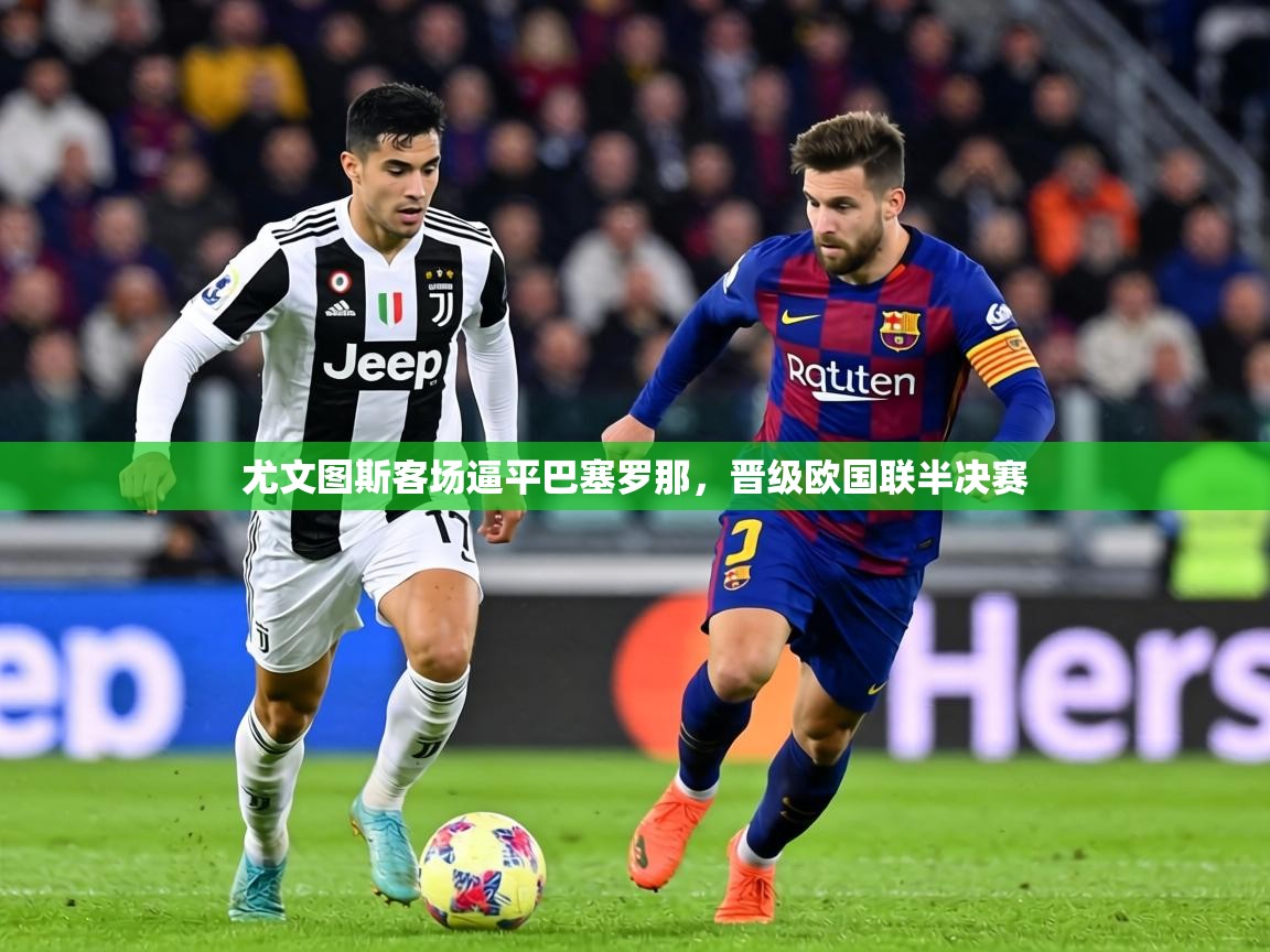 2026爱游戏体育在线注册尤文图斯客场逼平巴塞罗那，晋级欧国联半决赛