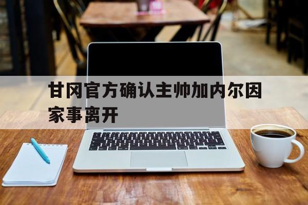 关于甘冈官方确认主帅加内尔因家事离开的信息